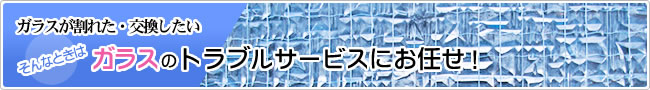 ガラスが割れた・交換したいそんなときには、ガラスのトラブルサービスにお任せ！